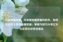 抖音刷播放量，抖音增加播放量的软件，如何在抖音上获得高播放量，策略与技巧分享亿乐社区低价自营货源站