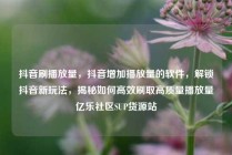 抖音刷播放量，抖音增加播放量的软件，解锁抖音新玩法，揭秘如何高效刷取高质量播放量亿乐社区SUP货源站